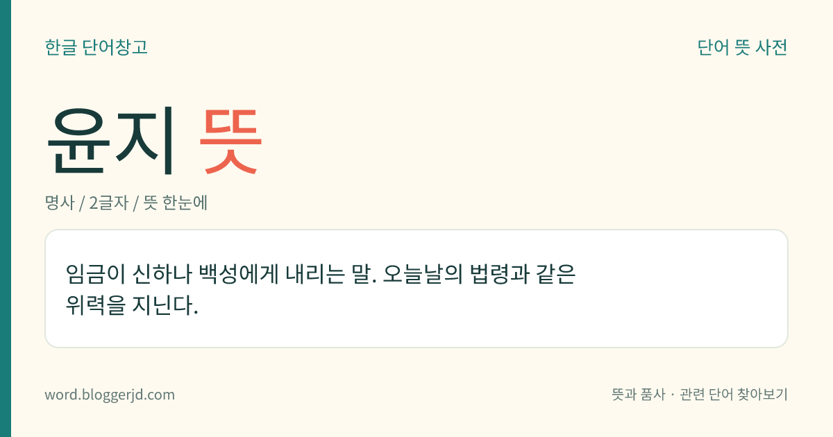 윤지 뜻: 임금이 신하나 백성에게 내리는 말. 오늘날의 법령과 같은 위력을 지닌다.
