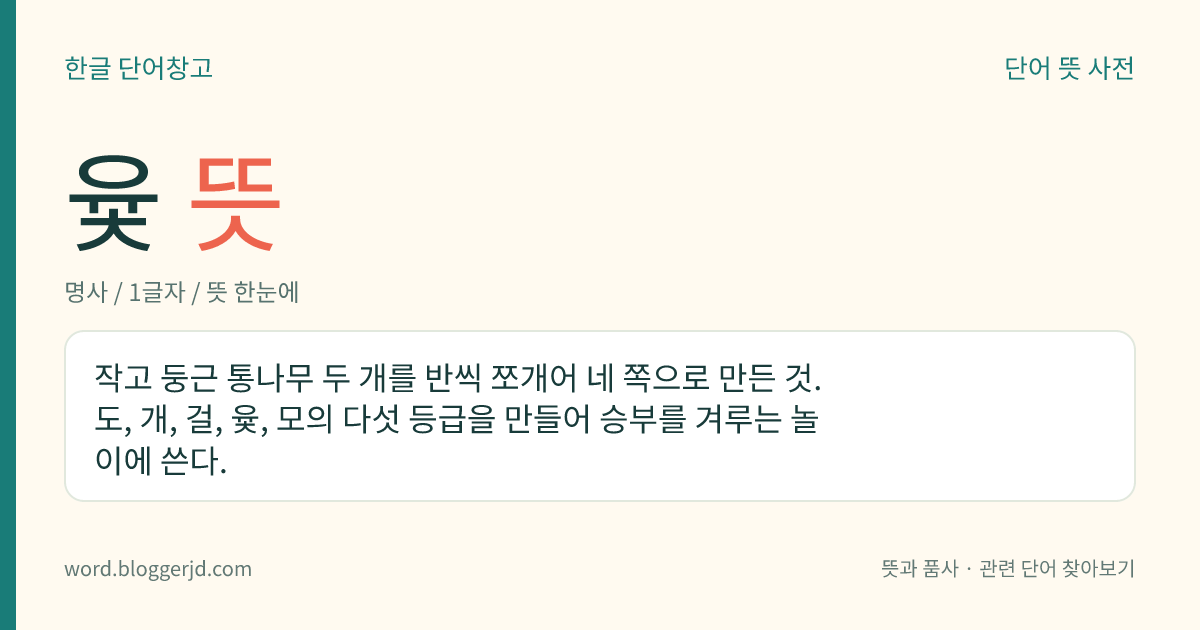 윷 뜻: 작고 둥근 통나무 두 개를 반씩 쪼개어 네 쪽으로 만든 것. 도, 개, 걸, 윷, 모의 다섯 등급을 만들어 승부를 겨루는 놀이에 쓴다.