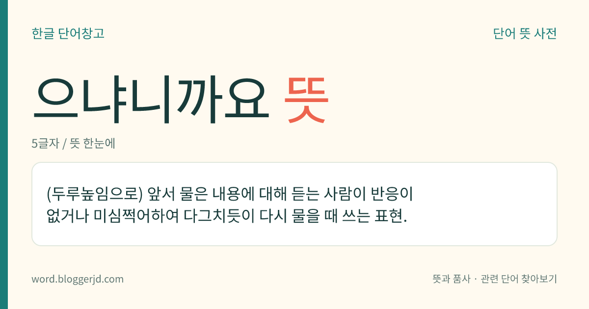 으냐니까요 뜻: (두루높임으로) 앞서 물은 내용에 대해 듣는 사람이 반응이 없거나 미심쩍어하여 다그치듯이 다시 물을 때 쓰는 표현.