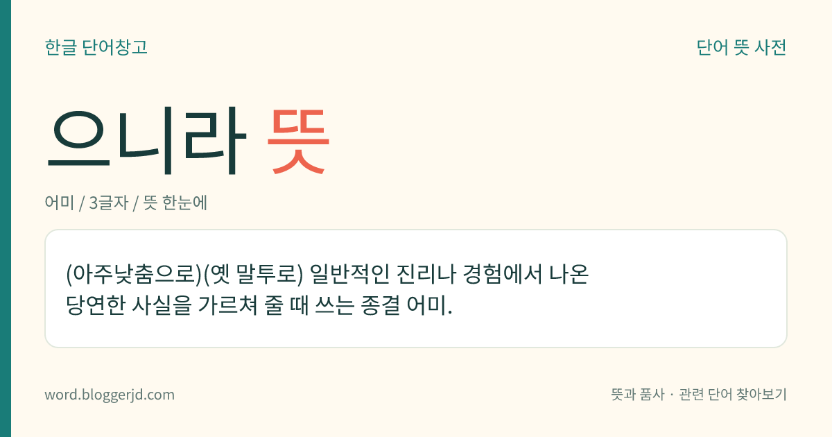 으니라 뜻: (아주낮춤으로)(옛 말투로) 일반적인 진리나 경험에서 나온 당연한 사실을 가르쳐 줄 때 쓰는 종결 어미.
