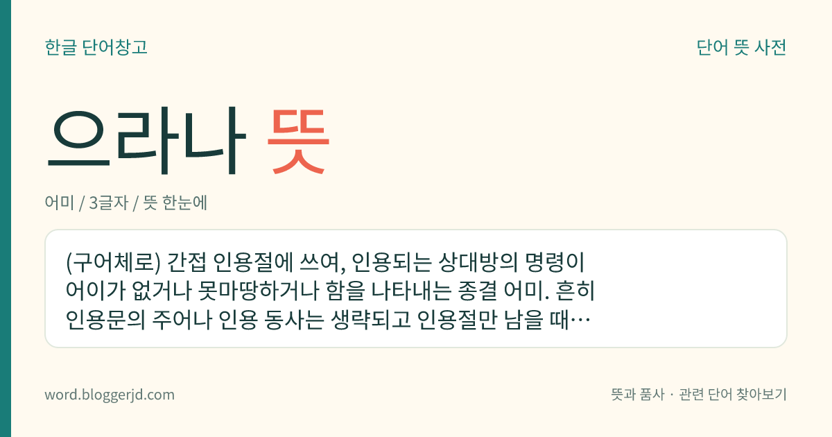 으라나 뜻: (구어체로) 간접 인용절에 쓰여, 인용되는 상대방의 명령이 어이가 없거나 못마땅하거나 함을 나타내는 종결 어미. 흔히 인용문의 주어나 인용 동사는 생략되고 인용절만 남을 때가 많다.