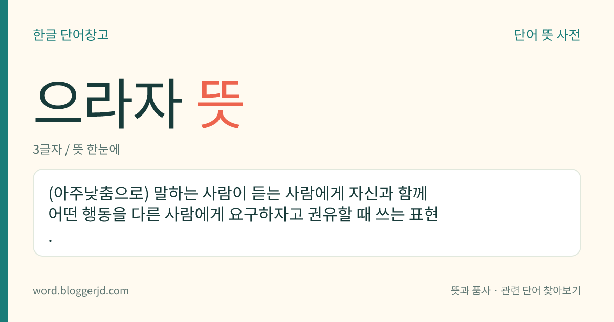 으라자 뜻: (아주낮춤으로) 말하는 사람이 듣는 사람에게 자신과 함께 어떤 행동을 다른 사람에게 요구하자고 권유할 때 쓰는 표현.
