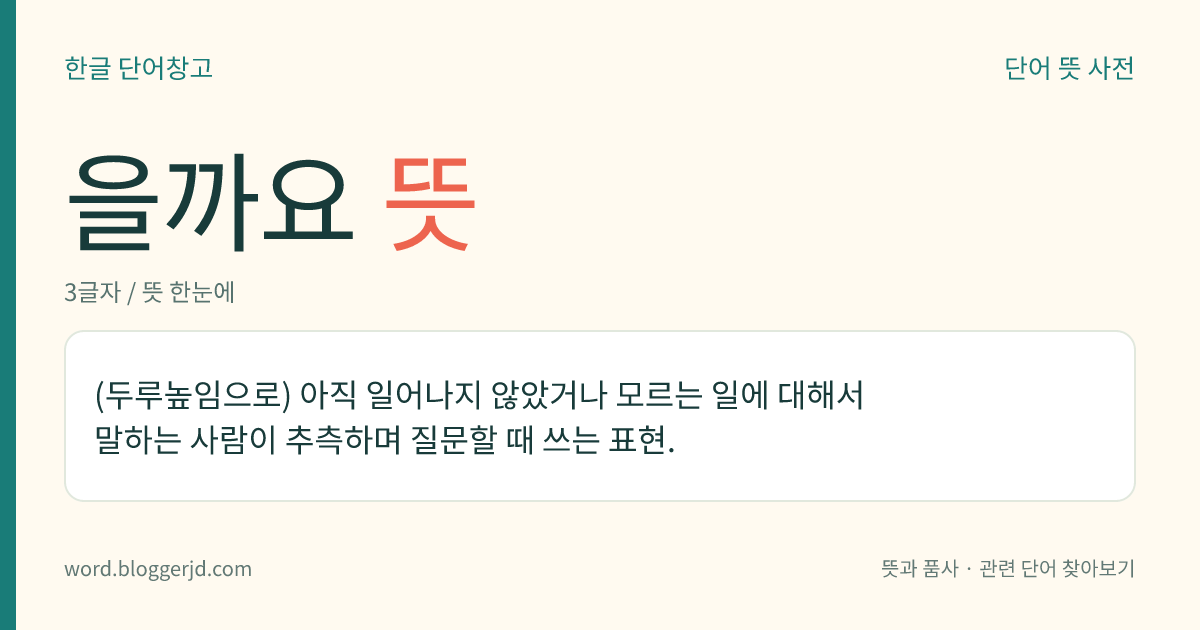 을까요 뜻: (두루높임으로) 아직 일어나지 않았거나 모르는 일에 대해서 말하는 사람이 추측하며 질문할 때 쓰는 표현.