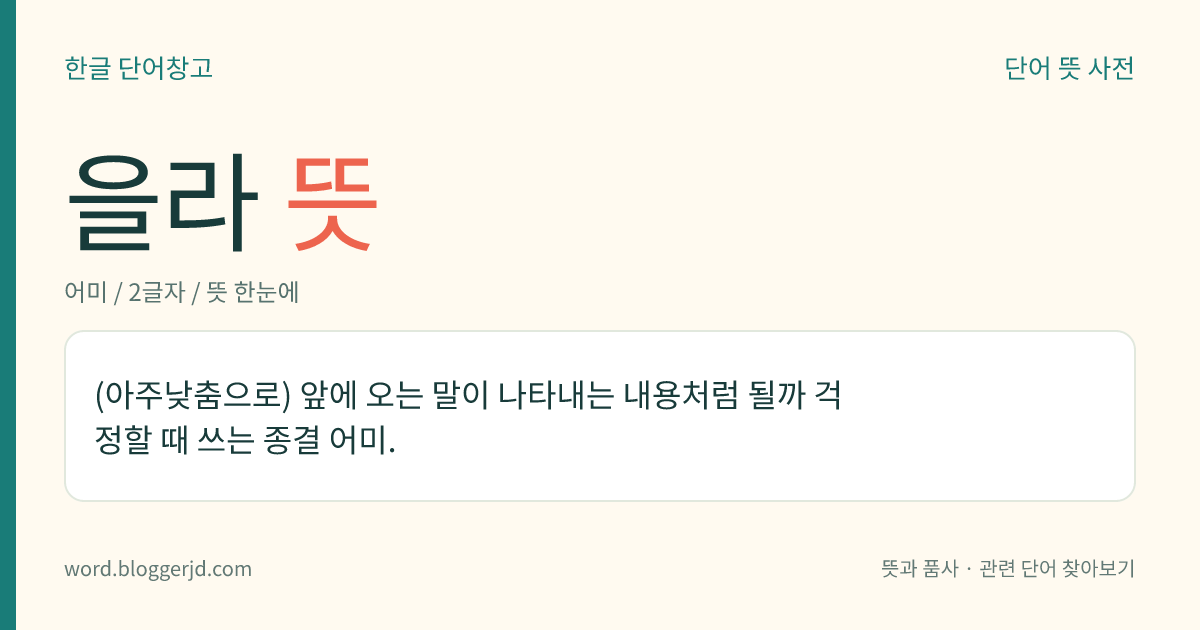 을라 뜻: (아주낮춤으로) 앞에 오는 말이 나타내는 내용처럼 될까 걱정할 때 쓰는 종결 어미.