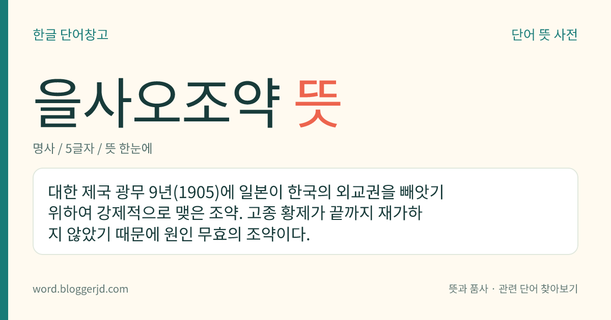 을사오조약 뜻: 대한 제국 광무 9년(1905)에 일본이 한국의 외교권을 빼앗기 위하여 강제적으로 맺은 조약. 고종 황제가 끝까지 재가하지 않았기 때문에 원인 무효의 조약이다.