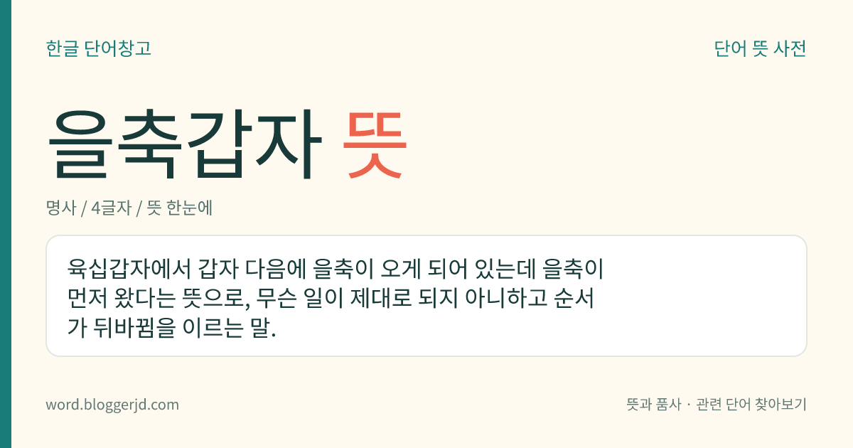 을축갑자 뜻: 육십갑자에서 갑자 다음에 을축이 오게 되어 있는데 을축이 먼저 왔다는 뜻으로, 무슨 일이 제대로 되지 아니하고 순서가 뒤바뀜을 이르는 말.