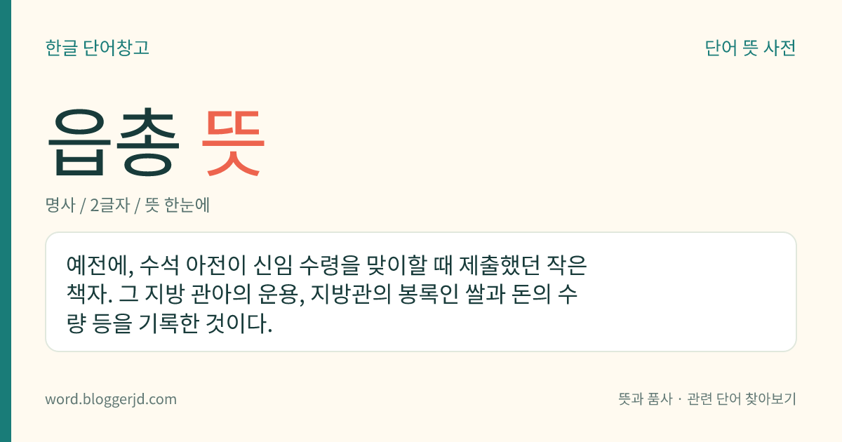 읍총 뜻: 예전에, 수석 아전이 신임 수령을 맞이할 때 제출했던 작은 책자. 그 지방 관아의 운용, 지방관의 봉록인 쌀과 돈의 수량 등을 기록한 것이다.