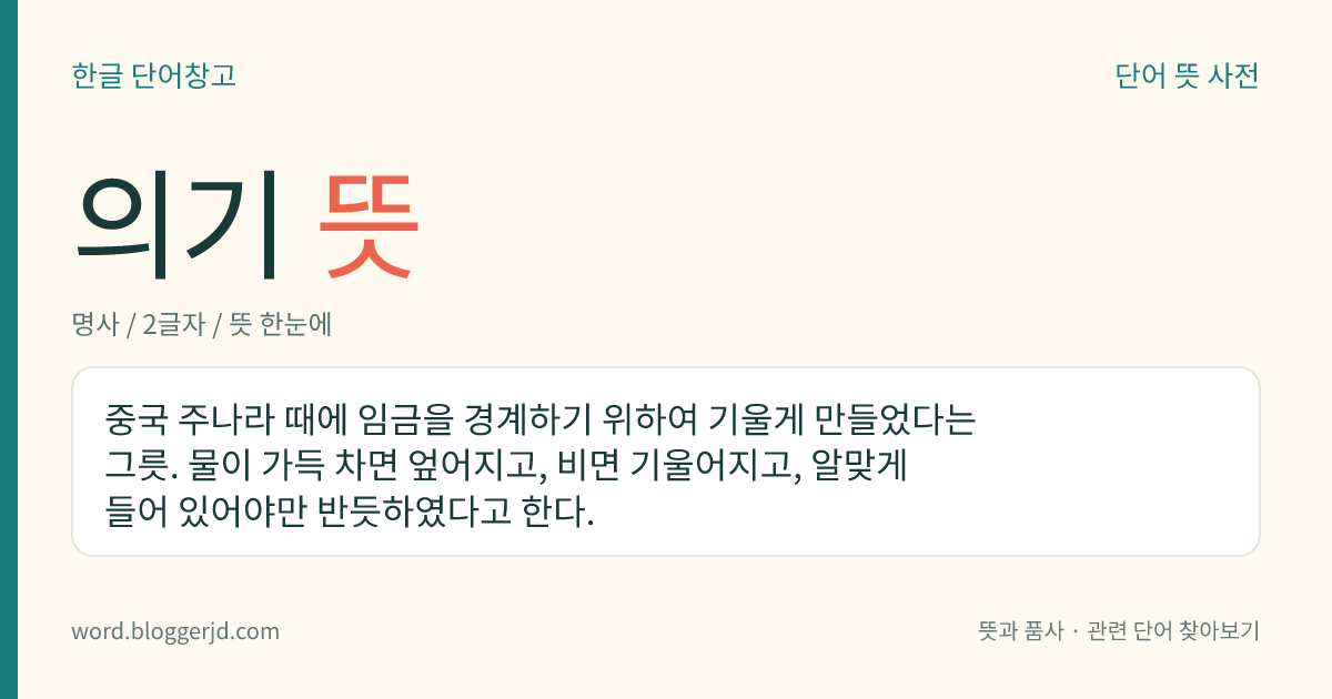 의기 뜻: 중국 주나라 때에 임금을 경계하기 위하여 기울게 만들었다는 그릇. 물이 가득 차면 엎어지고, 비면 기울어지고, 알맞게 들어 있어야만 반듯하였다고 한다.