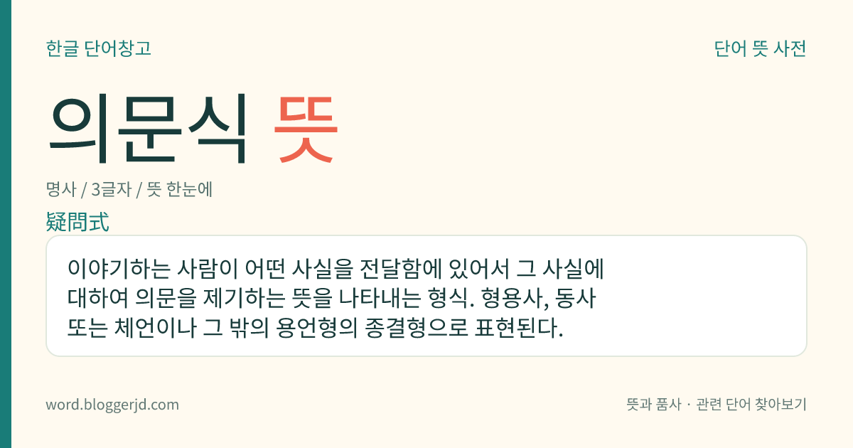 의문식 뜻: 이야기하는 사람이 어떤 사실을 전달함에 있어서 그 사실에 대하여 의문을 제기하는 뜻을 나타내는 형식. 형용사, 동사 또는 체언이나 그 밖의 용언형의 종결형으로 표현된다.