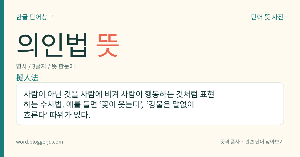 의인법 뜻: 사람이 아닌 것을 사람에 비겨 사람이 행동하는 것처럼 표현하는 수사법. 예를 들면 ‘꽃이 웃는다’, ‘강물은 말없이 흐른다’ 따위가 있다.