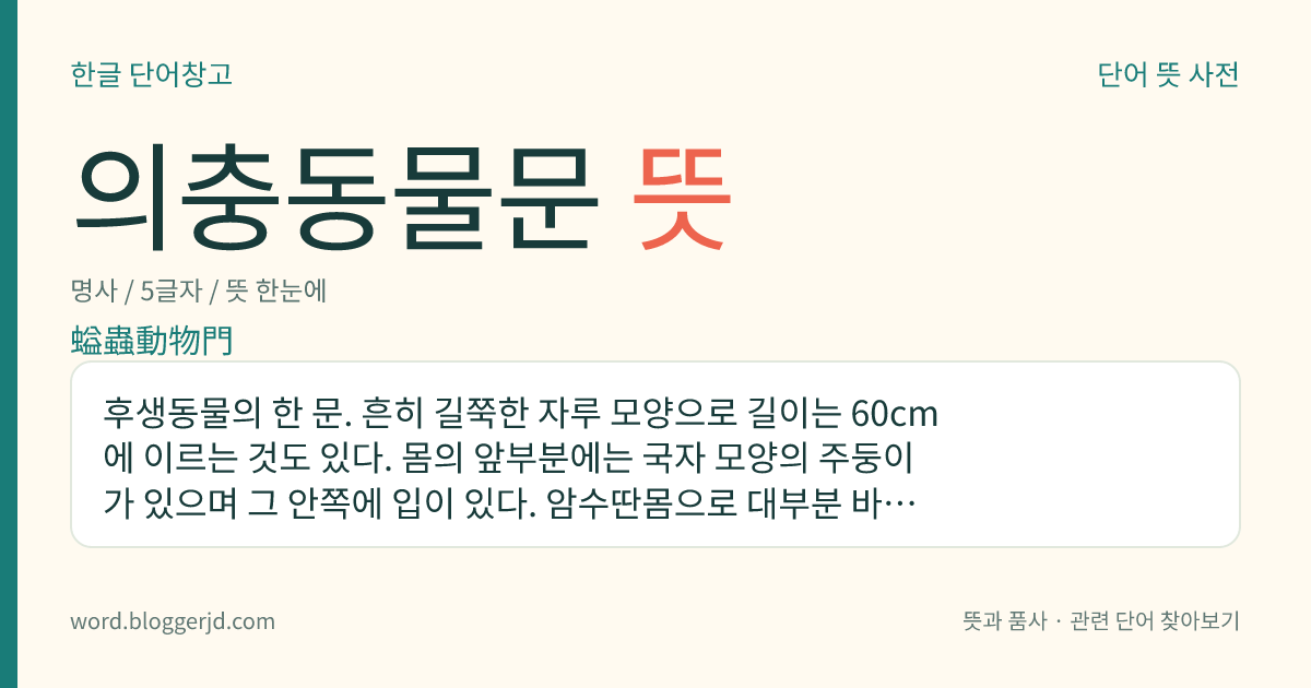 의충동물문 뜻: 후생동물의 한 문. 흔히 길쭉한 자루 모양으로 길이는 60cm에 이르는 것도 있다. 몸의 앞부분에는 국자 모양의 주둥이가 있으며 그 안쪽에 입이 있다. 암수딴몸으로 대부분 바다 밑 진흙 속에서 생활한다.