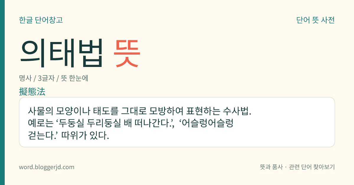 의태법 뜻: 사물의 모양이나 태도를 그대로 모방하여 표현하는 수사법. 예로는 ‘두둥실 두리둥실 배 떠나간다.’, ‘어슬렁어슬렁 걷는다.’ 따위가 있다.
