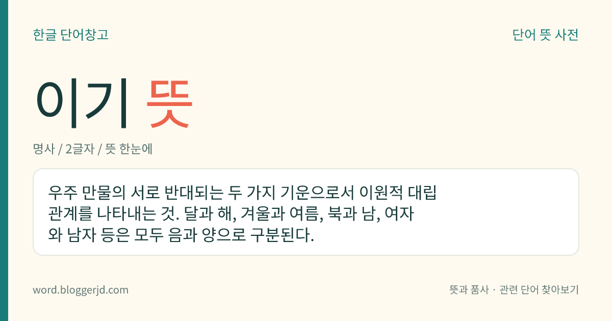 이기 뜻: 우주 만물의 서로 반대되는 두 가지 기운으로서 이원적 대립 관계를 나타내는 것. 달과 해, 겨울과 여름, 북과 남, 여자와 남자 등은 모두 음과 양으로 구분된다.