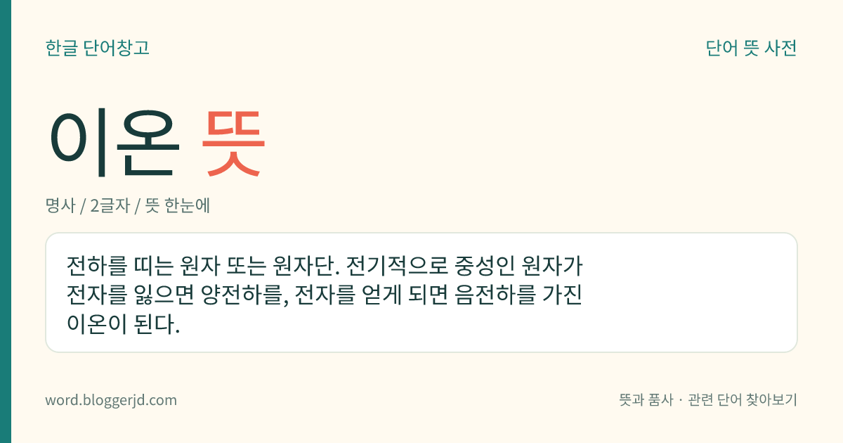 이온 뜻: 전하를 띠는 원자 또는 원자단. 전기적으로 중성인 원자가 전자를 잃으면 양전하를, 전자를 얻게 되면 음전하를 가진 이온이 된다.