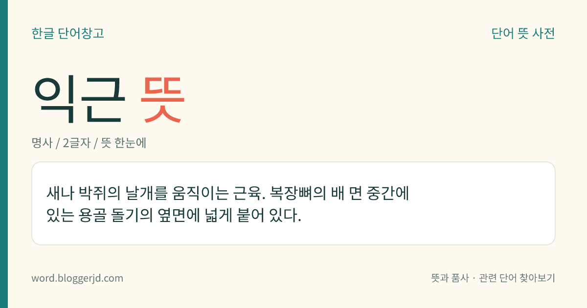 익근 뜻: 새나 박쥐의 날개를 움직이는 근육. 복장뼈의 배 면 중간에 있는 용골 돌기의 옆면에 넓게 붙어 있다.