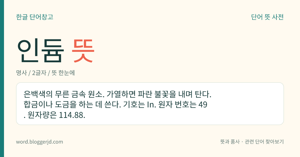 인듐 뜻: 은백색의 무른 금속 원소. 가열하면 파란 불꽃을 내며 탄다. 합금이나 도금을 하는 데 쓴다. 기호는 In. 원자 번호는 49. 원자량은 114.88.