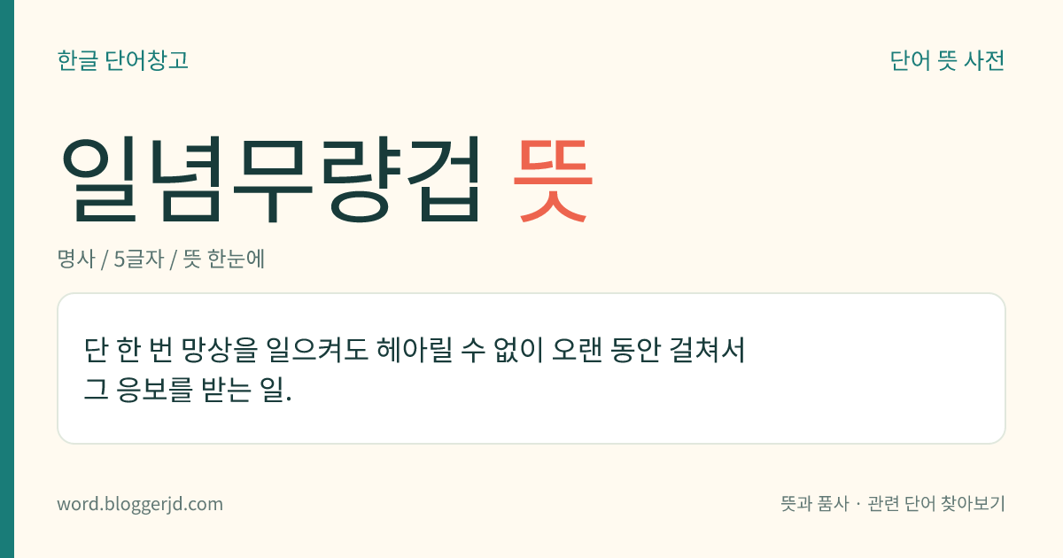일념무량겁 뜻: 단 한 번 망상을 일으켜도 헤아릴 수 없이 오랜 동안 걸쳐서 그 응보를 받는 일.