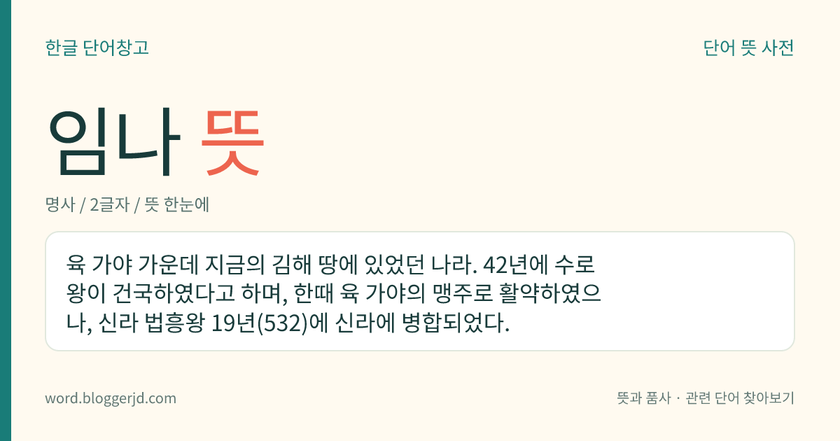 임나 뜻: 육 가야 가운데 지금의 김해 땅에 있었던 나라. 42년에 수로왕이 건국하였다고 하며, 한때 육 가야의 맹주로 활약하였으나, 신라 법흥왕 19년(532)에 신라에 병합되었다.