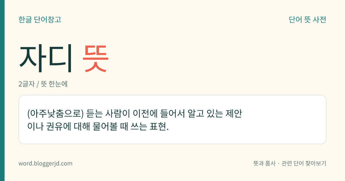 자디 뜻: (아주낮춤으로) 듣는 사람이 이전에 들어서 알고 있는 제안이나 권유에 대해 물어볼 때 쓰는 표현.