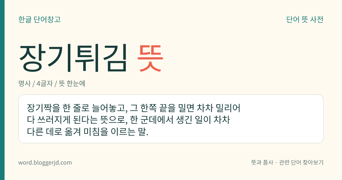 장기튀김 뜻: 장기짝을 한 줄로 늘어놓고, 그 한쪽 끝을 밀면 차차 밀리어 다 쓰러지게 된다는 뜻으로, 한 군데에서 생긴 일이 차차 다른 데로 옮겨 미침을 이르는 말.