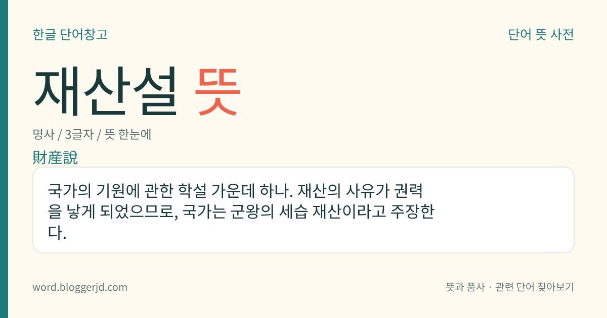 재산설 뜻: 국가의 기원에 관한 학설 가운데 하나. 재산의 사유가 권력을 낳게 되었으므로, 국가는 군왕의 세습 재산이라고 주장한다.