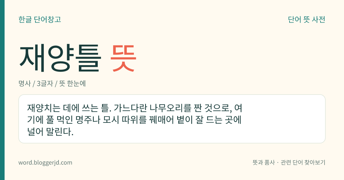 재양틀 뜻: 재양치는 데에 쓰는 틀. 가느다란 나무오리를 짠 것으로, 여기에 풀 먹인 명주나 모시 따위를 꿰매어 볕이 잘 드는 곳에 널어 말린다.