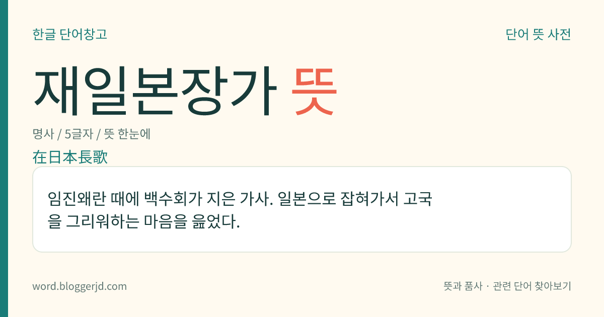 재일본장가 뜻: 임진왜란 때에 백수회가 지은 가사. 일본으로 잡혀가서 고국을 그리워하는 마음을 읊었다.