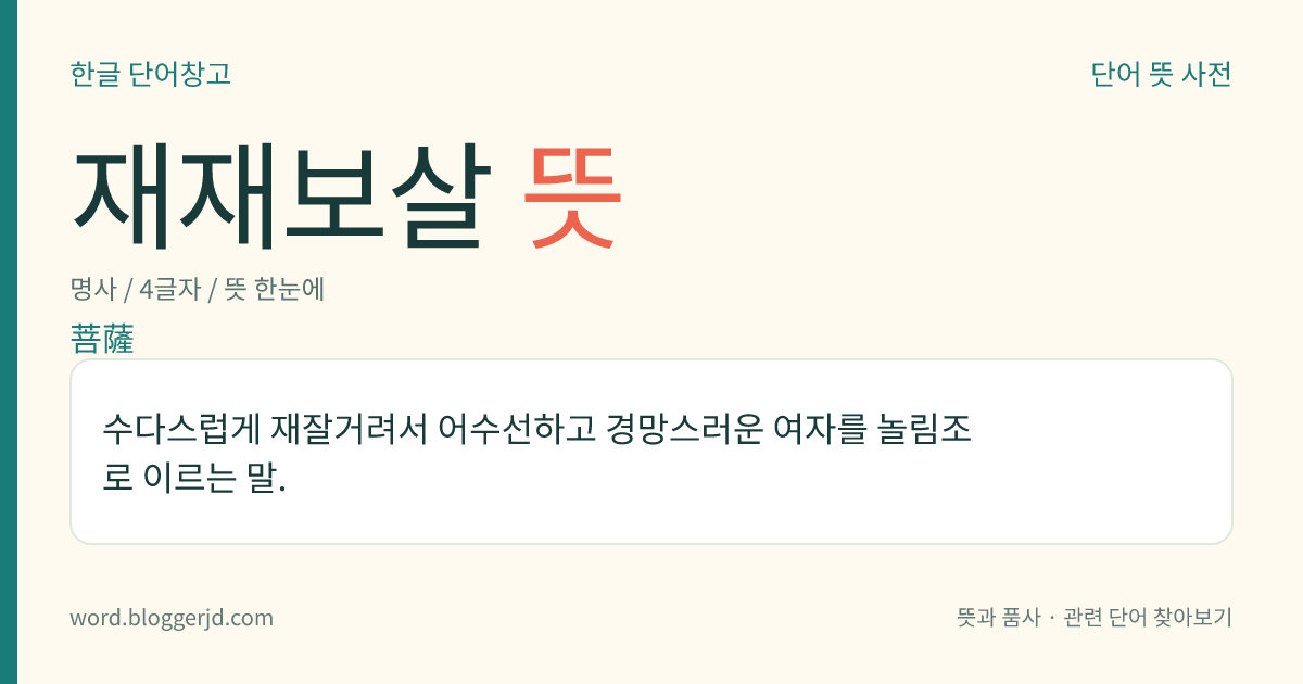 재재보살 뜻: 수다스럽게 재잘거려서 어수선하고 경망스러운 여자를 놀림조로 이르는 말.