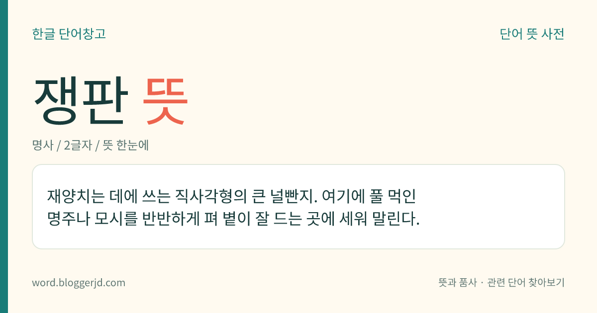 쟁판 뜻: 재양치는 데에 쓰는 직사각형의 큰 널빤지. 여기에 풀 먹인 명주나 모시를 반반하게 펴 볕이 잘 드는 곳에 세워 말린다.