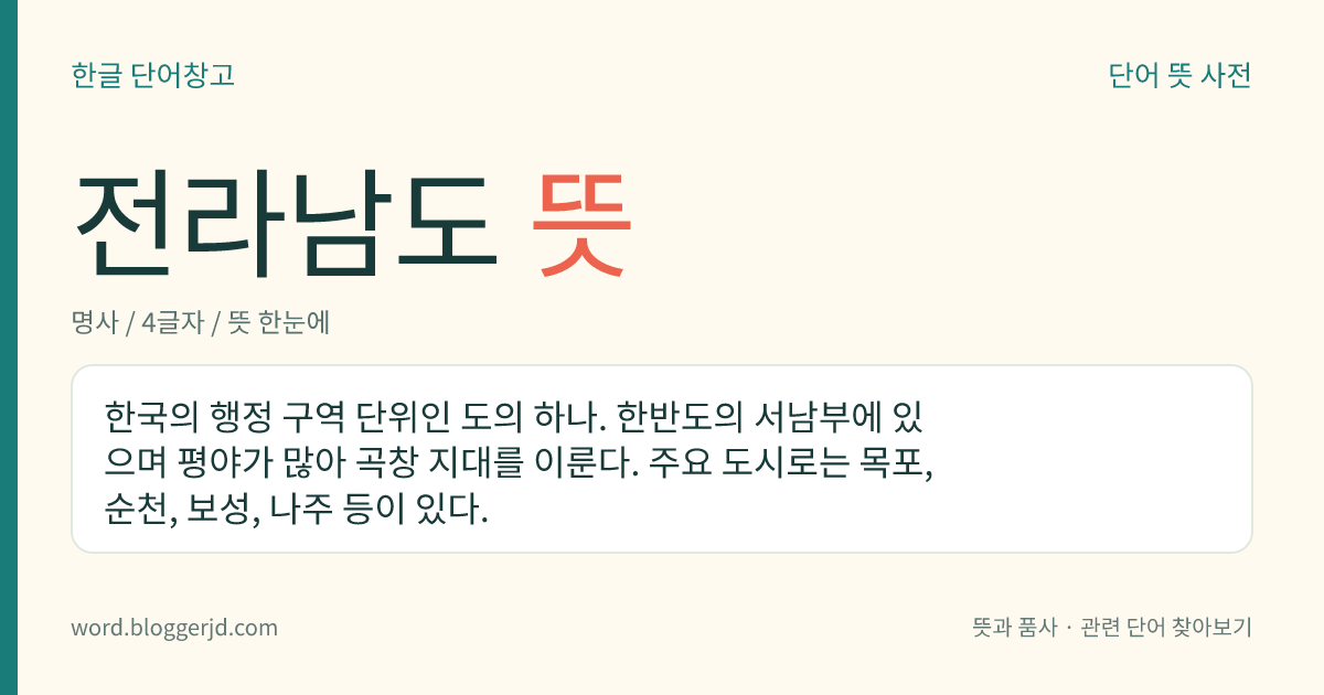 전라남도 뜻: 한국의 행정 구역 단위인 도의 하나. 한반도의 서남부에 있으며 평야가 많아 곡창 지대를 이룬다. 주요 도시로는 목포, 순천, 보성, 나주 등이 있다.