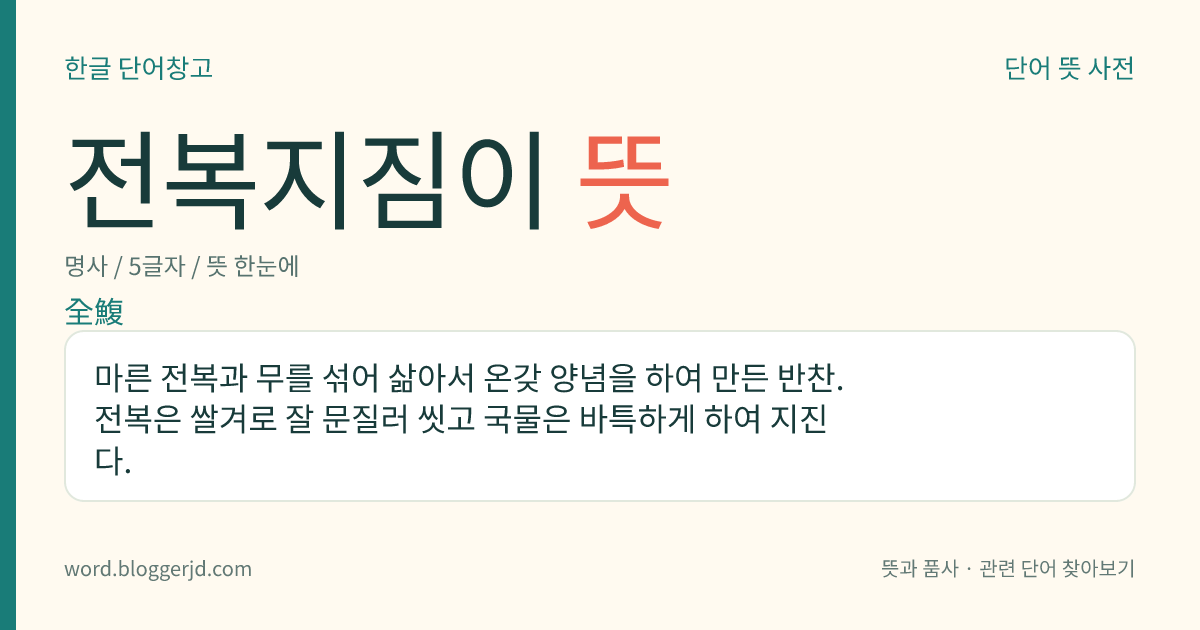 전복지짐이 뜻: 마른 전복과 무를 섞어 삶아서 온갖 양념을 하여 만든 반찬. 전복은 쌀겨로 잘 문질러 씻고 국물은 바특하게 하여 지진다.