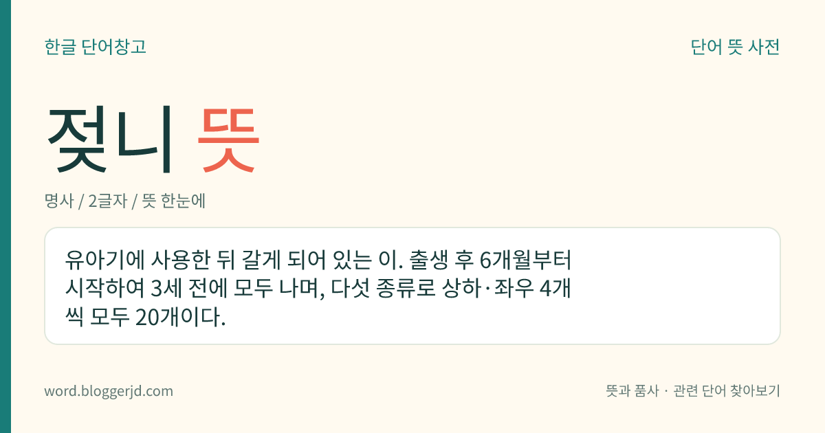 젖니 뜻: 유아기에 사용한 뒤 갈게 되어 있는 이. 출생 후 6개월부터 시작하여 3세 전에 모두 나며, 다섯 종류로 상하·좌우 4개씩 모두 20개이다.