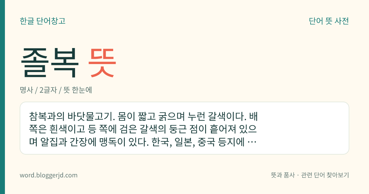 졸복 뜻: 참복과의 바닷물고기. 몸이 짧고 굵으며 누런 갈색이다. 배 쪽은 흰색이고 등 쪽에 검은 갈색의 둥근 점이 흩어져 있으며 알집과 간장에 맹독이 있다. 한국, 일본, 중국 등지에 분포한다.