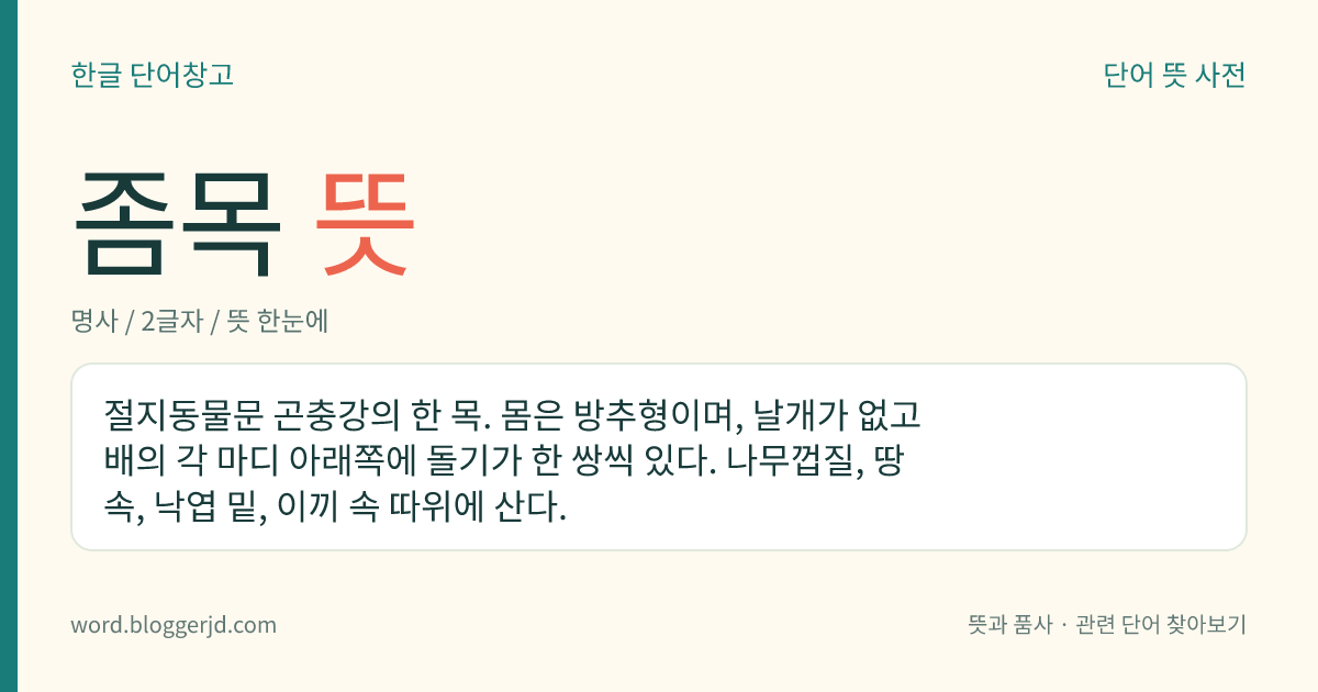 좀목 뜻: 절지동물문 곤충강의 한 목. 몸은 방추형이며, 날개가 없고 배의 각 마디 아래쪽에 돌기가 한 쌍씩 있다. 나무껍질, 땅속, 낙엽 밑, 이끼 속 따위에 산다.