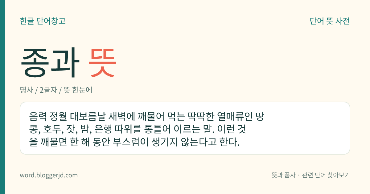 종과 뜻: 음력 정월 대보름날 새벽에 깨물어 먹는 딱딱한 열매류인 땅콩, 호두, 잣, 밤, 은행 따위를 통틀어 이르는 말. 이런 것을 깨물면 한 해 동안 부스럼이 생기지 않는다고 한다.