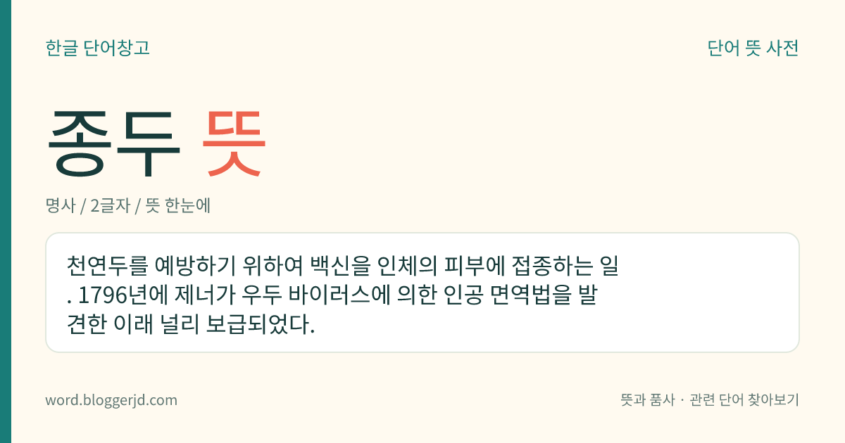 종두 뜻: 천연두를 예방하기 위하여 백신을 인체의 피부에 접종하는 일. 1796년에 제너가 우두 바이러스에 의한 인공 면역법을 발견한 이래 널리 보급되었다.