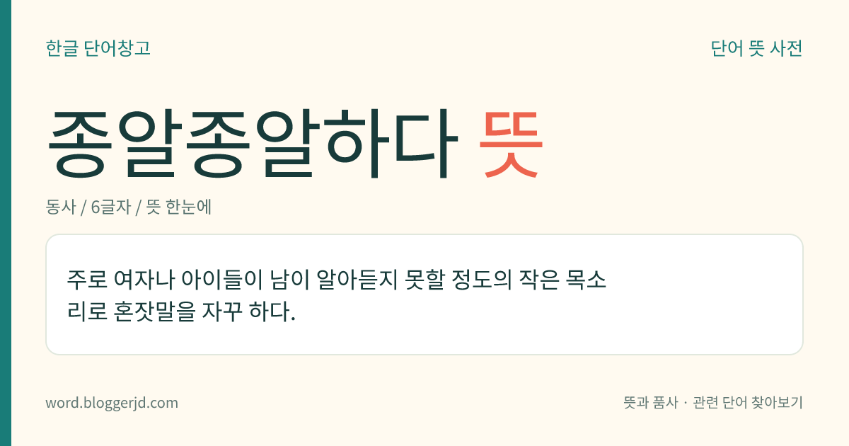 종알종알하다 뜻: 주로 여자나 아이들이 남이 알아듣지 못할 정도의 작은 목소리로 혼잣말을 자꾸 하다.