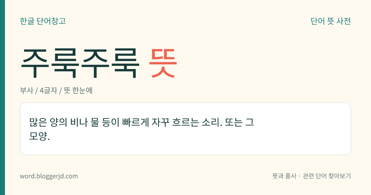 주룩주룩 뜻: 많은 양의 비나 물 등이 빠르게 자꾸 흐르는 소리. 또는 그 모양.