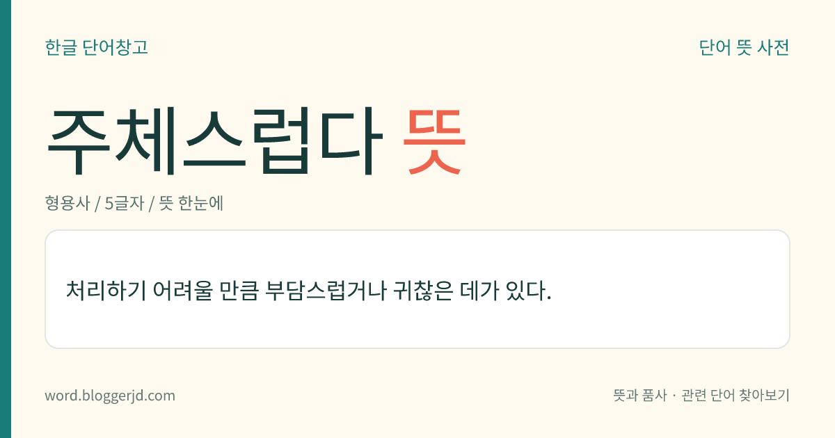주체스럽다 뜻: 처리하기 어려울 만큼 부담스럽거나 귀찮은 데가 있다.