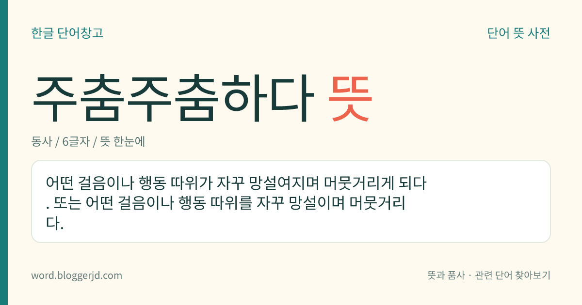 주춤주춤하다 뜻: 어떤 걸음이나 행동 따위가 자꾸 망설여지며 머뭇거리게 되다. 또는 어떤 걸음이나 행동 따위를 자꾸 망설이며 머뭇거리다.
