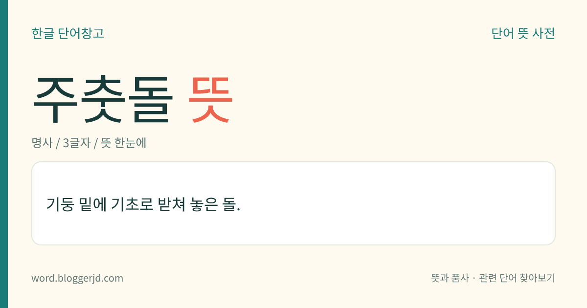 주춧돌 뜻: 기둥 밑에 기초로 받쳐 놓은 돌.
