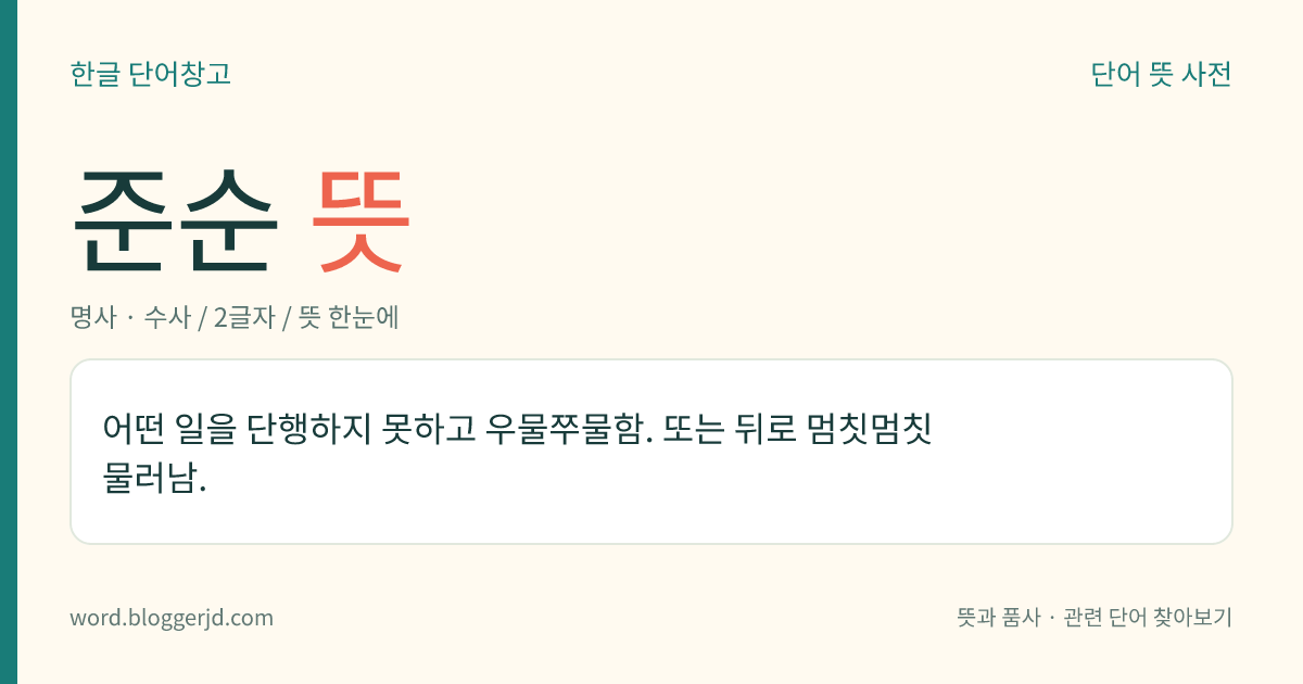 준순 뜻: 어떤 일을 단행하지 못하고 우물쭈물함. 또는 뒤로 멈칫멈칫 물러남.