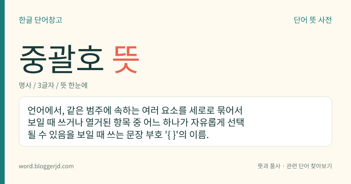 중괄호 뜻: 언어에서, 같은 범주에 속하는 여러 요소를 세로로 묶어서 보일 때 쓰거나 열거된 항목 중 어느 하나가 자유롭게 선택될 수 있음을 보일 때 쓰는 문장 부호 '{ }'의 이름.