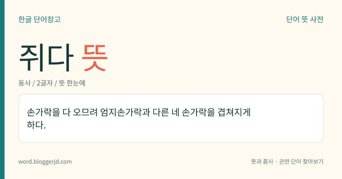 쥐다 뜻: 손가락을 다 오므려 엄지손가락과 다른 네 손가락을 겹쳐지게 하다.