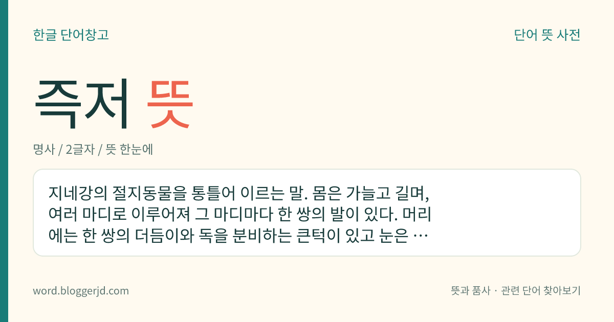 즉저 뜻: 지네강의 절지동물을 통틀어 이르는 말. 몸은 가늘고 길며, 여러 마디로 이루어져 그 마디마다 한 쌍의 발이 있다. 머리에는 한 쌍의 더듬이와 독을 분비하는 큰턱이 있고 눈은 없거나 네 개의 홑눈만을 가지고 있다. 축축한 흙에 살고 작은 벌레를 잡아먹는데 전 세계에 2000여 종이 분포한다.