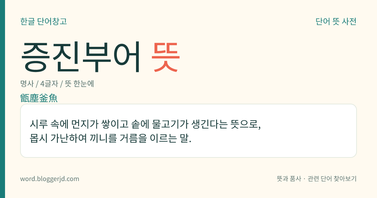 증진부어 뜻: 시루 속에 먼지가 쌓이고 솥에 물고기가 생긴다는 뜻으로, 몹시 가난하여 끼니를 거름을 이르는 말.