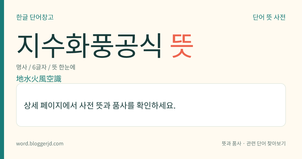 지수화풍공식 뜻: 모든 만물이 생겨나는 여섯 가지 원소. 색법(色法)인 지수화풍공의 오대(五大)와 심법(心法)인 식을 이른다.