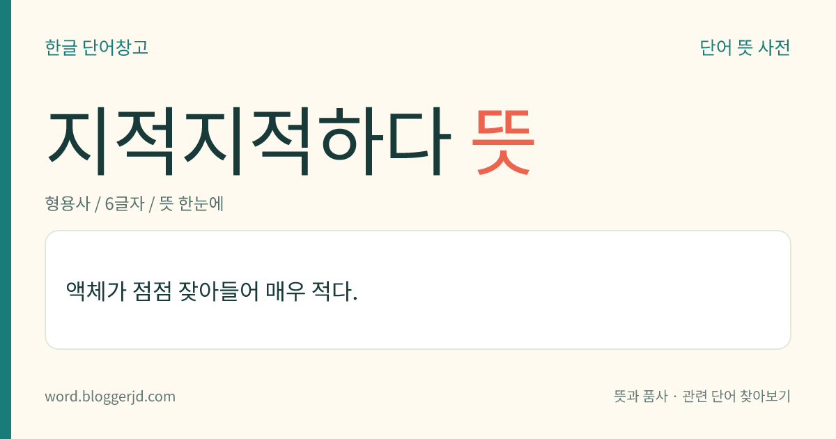 지적지적하다 뜻: 액체가 점점 잦아들어 매우 적다.