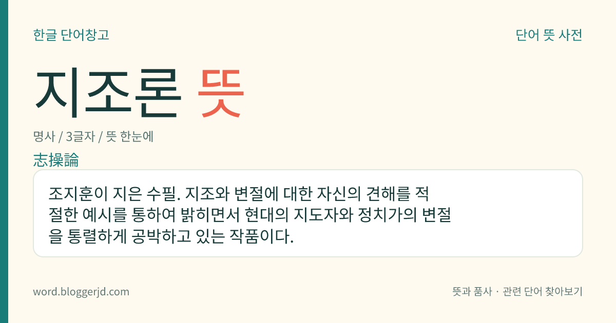 지조론 뜻: 조지훈이 지은 수필. 지조와 변절에 대한 자신의 견해를 적절한 예시를 통하여 밝히면서 현대의 지도자와 정치가의 변절을 통렬하게 공박하고 있는 작품이다.