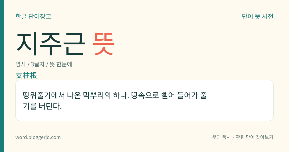 지주근 뜻: 땅위줄기에서 나온 막뿌리의 하나. 땅속으로 뻗어 들어가 줄기를 버틴다.